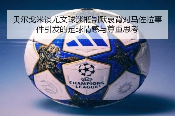 贝尔戈米谈尤文球迷抵制默哀背对马佐拉事件引发的足球情感与尊重思考 - kaiyun