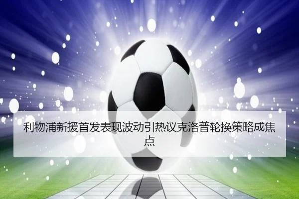 利物浦新援首发表现波动引热议克洛普轮换策略成焦点（kaiyun）